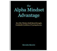The Alpha Mindset Advantage: How Elite Thinkers Build Mental Strength, Unshakable Confidence, and Lasting Success.