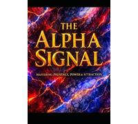 THE ALPHA SIGNAL: What Your Body Is Saying Before You Open Your Mouth (The Evolutionary Attraction Code)