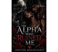 The Alpha Who Ruined Me: A Dark Werewolf Romance of Power, Betrayal, and a Love That Refuses to Die