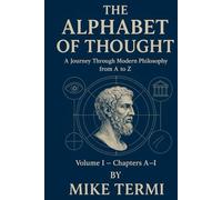 THE ALPHABET OF THOUGHT A Journey Through Modern Philosophy from A to Z: Volume I - Chapters A-I