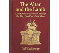 The Altar and the Lamb: A Eucharistic Consecration Through the Holy Sacrifice of the Mass (Jeff Callaway's 33 Day Consecration Series)