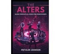The Alters -Guida Completa al Gioco per Principianti: Guida completa per padroneggiare le tattiche di sopravvivenza essenziali, suggerimenti per la ... sbloccare segreti nascosti con trucchi e hack
