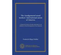 The Amalgamated wood workers' international union of America: a historical study of trade unionism in its relation to the development of an industry