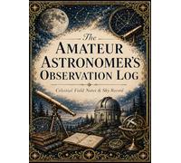 The Amateur Astronomer’s Observation Log: A Fully Illustrated Celestial Field Journal for Telescope Notes, Moon Phases, Messier Objects, Sky ... Sketches, and Amateur Astronomy Observations