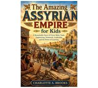 The Amazing Assyrian Empire for Kids: A Remarkable Story of Clever Ideas, Trade, Engineering, Teamwork, Leadership, and the Power of Learning (Little Explorers Adventures)