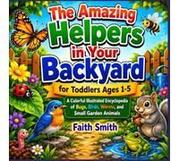 The Amazing Helpers in Your Backyard for Toddlers Ages 1-5: A Colorful Illustrated Encyclopedia of Bugs, Birds, Worms, and Small Garden Animals