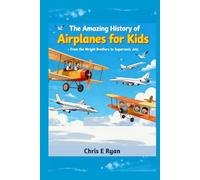 The Amazing History of Airplanes for Kids - From the Wright Brothers to Supersonic Jets: A Fun, Inspiring Story of How the First Airplanes Took Flight and Changed the World