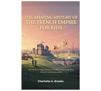 The Amazing History of the French Empire for Kids: The true story of kings, revolutions, and nations rising through time, written for curious young readers: 2 (Little Explorers Adventures)