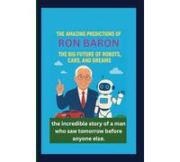 THE AMAZING PREDICTIONS OF RON BARON: THE BIG FUTURE OF ROBOTS, CARS, AND DREAMS: the incredible story of a man who saw tomorrow before anyone else