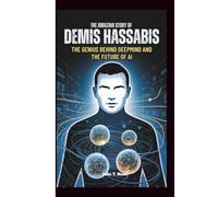 THE AMAZING STORY OF DEMIS HASSABIS: The Genius Behind DeepMind and the Future of AI
