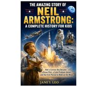 The Amazing Story of Neil Armstrong: A Complete History for Kids: How a Curious Boy Became a Brave Pilot, a Calm Problem-Solver, and the First Person ... Educational, Fun, Health and Wellness Books)