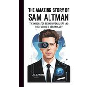 THE AMAZING STORY OF SAM ALTMAN: The Innovator Behind OpenAI, GPT and the Future of Technology