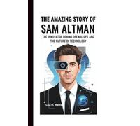 THE AMAZING STORY OF SAM ALTMAN: The Innovator Behind OpenAI, GPT and the Future of Technology