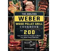 The Amazing Weber Wood Pellet Grill Cookbook: Over 200 Easy And Delicious Recipes To Master Your Weber Wood Pellet Grill