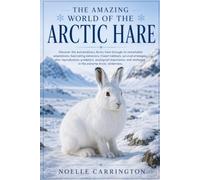THE AMAZING WORLD OF THE ARCTIC HARE: Discover the extraordinary Arctic hare through its remarkable adaptations, fascinating behaviors, frozen ... importance, and resilience in the extre