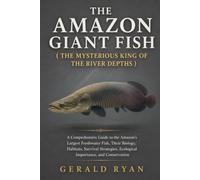 THE AMAZON GIANT FISH ( THE MYSTERIOUS KING OF THE RIVER DEPTHS ): A Comprehensive Guide to the Amazon’s Largest Freshwater Fish, Their Biology, ... Ecological Importance, and Conservation