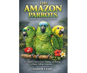 THE AMAZON PARROTS ( AMAZON PARROTS FOR BEGINNERS ): A Complete Guide to Care, Training, and Raising a Happy, Talking Companion