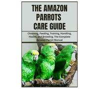 The Amazon Parrots Care Guide: Choosing, Feeding, Training, Handling, Health, and Breeding. The Complete Amazon Parrot Manual