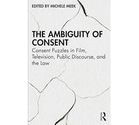 The Ambiguity of Consent: Consent Puzzles in Film, Television, Public Discourse, and the Law