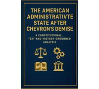The American Administrative State after Chevron’s Demise: A Constitutional, Text-and-History-Grounded Analysis