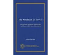 The American air service: a record of its problems, its difficulties, its failures, and its final achievements