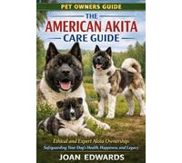THE AMERICAN AKITA CARE GUIDE: Ethical and Expert Akita Ownership: Safeguarding Your Dog’s Health, Happiness, and Legacy.