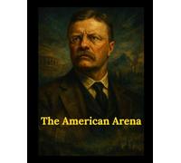 The American Arena: How Theodore Roosevelt Rescued and Remade a Nation