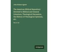 The American Biblical Repository Devoted to Biblical and General Literature, Theological Discussion, the History of Theological Opinions, etc.: Vol. 9-10