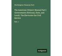 The American Citizen's Manual Part I Governments (National, State, and Local). The Electorate the Civil Service: Part. 1