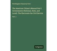 The American Citizen's Manual Part I Governments (National, State, and Local). The Electorate the Civil Service: Part. 1
