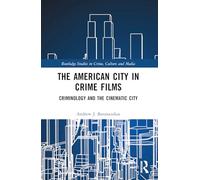 The American City in Crime Films: Criminology and the Cinematic City (Routledge Studies in Crime, Culture and Media)