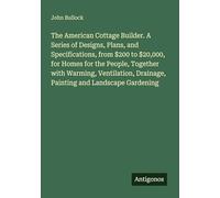 The American Cottage Builder. A Series of Designs, Plans, and Specifications, from $200 to $20,000, for Homes for the People, Together with Warming, ... Drainage, Painting and Landscape Gardening