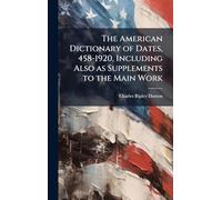 The American Dictionary of Dates, 458-1920, Including Also as Supplements to the Main Work