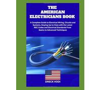 THE AMERICAN ELECTRICIANS BOOK: A Complete Guide to Electrical Wiring, Circuits and Systems, Staying Up-to-Date with the Latest NEC Codes and Electrical Standards From Basics to Advanced Techniques