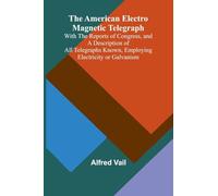 The American Electro Magnetic Telegraph; With the Reports of Congress, and a Description of All Telegraphs Known, Employing Electricity or Galvanism