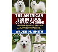 THE AMERICAN ESKIMO DOG COMPANION GUIDE: The Ultimate Beginner-to-Expert Manual for Raising a Smart, Loyal, and Well-Behaved American Eskimo Dog