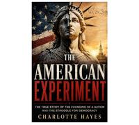 The American Experiment: The True Story of the Founding of a Nation and the Struggle for Democracy