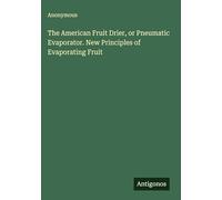 The American Fruit Drier, or Pneumatic Evaporator. New Principles of Evaporating Fruit
