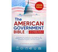 The American Government Bible: The Complete Guide to the U.S. Political System - Understand the Constitution, the Presidency, the Supreme Court, and ... the Continental Congress to the Iowa Caucus