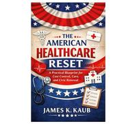 The American Healthcare Reset: A Practical Blueprint for Cost Control, Care, and Civic Renewal