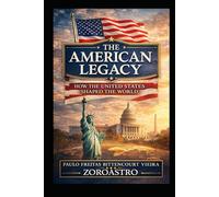 THE AMERICAN LEGACY: From Revolution to Global Power: How the United States Shaped the World