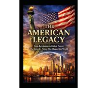 THE AMERICAN LEGACY: From Revolution to Global Power: The Story of a Nation That Shaped the World