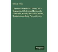 The American Portrait Gallery. With Biographical Sketches of Presidents, Statesmen, Military and Naval Heroes, Clergymen, Authors, Poets, etc., etc.