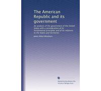 The American Republic and its government: An analysis of the government of the United States with a consideration of its fundamental principles and of its relations to the States and territories