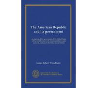 The American Republic and its government: an analysis of the government of the United States with a consideration of its fundamental principles and of its relations to the States and territories