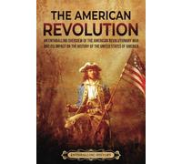 The American Revolution: An Enthralling Overview of the American Revolutionary War and Its Impact on the History of the United States of America (U.S. History)