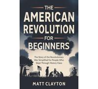 The American Revolution for Beginners: The Story of the Revolutionary War Simplified for People Who Slept Through History Class (Past Made Simple)