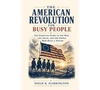 The American Revolution for Busy People: The Essential Guide to the War, the Ideas, and the People Who Built a Nation