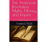 The American Revolution: Myths, Money, and Empire: How Empire, Elites, and Foreign Powers Shaped American Independence