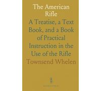 The American Rifle: A Treatise, a Text Book, and a Book of Practical Instruction in the Use of the Rifle
